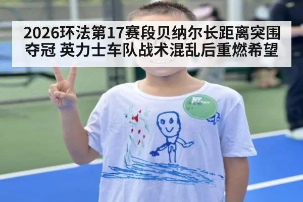 2026环法第17赛段贝纳尔长距离突围夺冠 英力士车队战术混乱后重燃希望