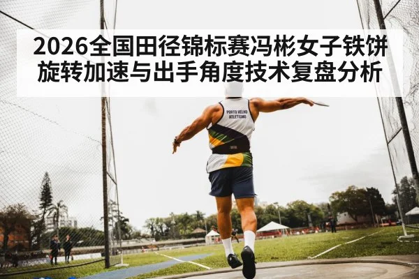 2026全国田径锦标赛冯彬女子铁饼旋转加速与出手角度技术复盘分析