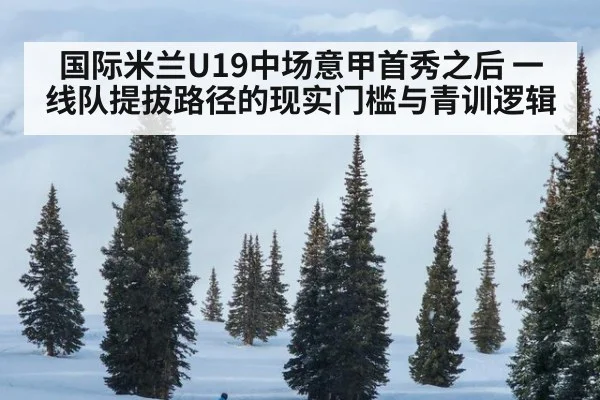 国际米兰U19中场意甲首秀之后 一线队提拔路径的现实门槛与青训逻辑